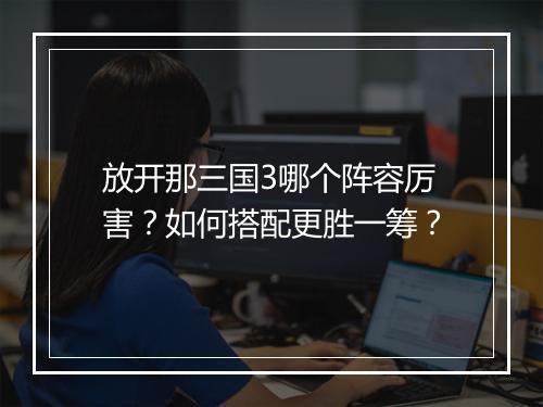 放开那三国3哪个阵容厉害？如何搭配更胜一筹？