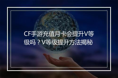 CF手游充值月卡会提升V等级吗?V等级提升方法揭秘