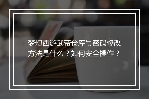 梦幻西游武帝仓库号密码修改方法是什么？如何安全操作？