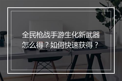 全民枪战手游生化新武器怎么得？如何快速获得？