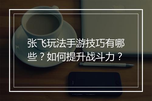 张飞玩法手游技巧有哪些?如何提升战斗力?