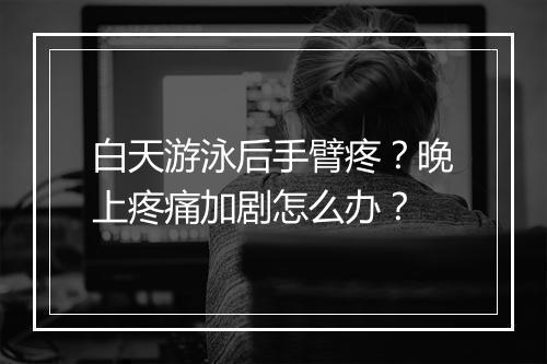白天游泳后手臂疼？晚上疼痛加剧怎么办？