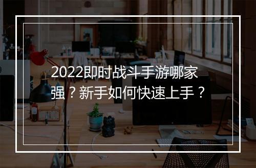 2022即时战斗手游哪家强？新手如何快速上手？