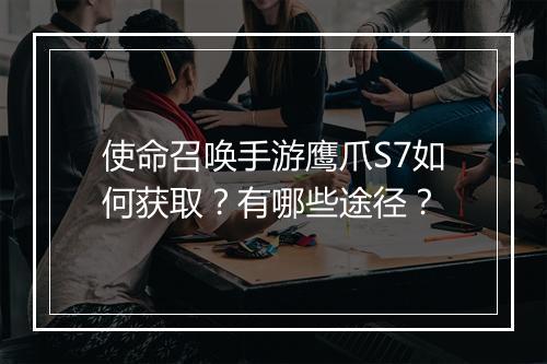 使命召唤手游鹰爪S7如何获取？有哪些途径？