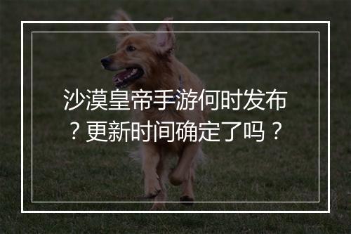 沙漠皇帝手游何时发布？更新时间确定了吗？
