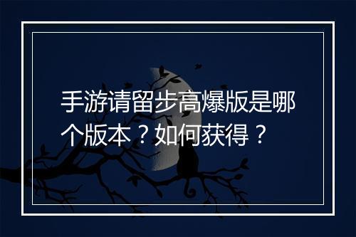 手游请留步高爆版是哪个版本？如何获得？