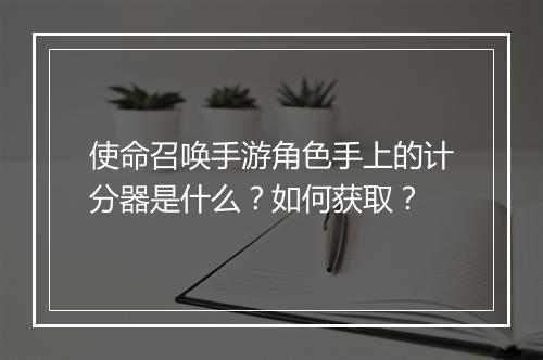 使命召唤手游角色手上的计分器是什么?如何获取?