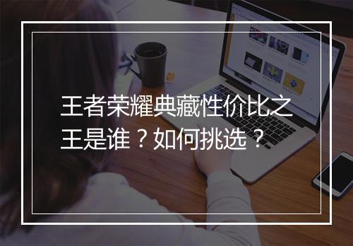 王者荣耀典藏性价比之王是谁？如何挑选？