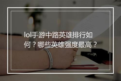 lol手游中路英雄排行如何？哪些英雄强度最高？