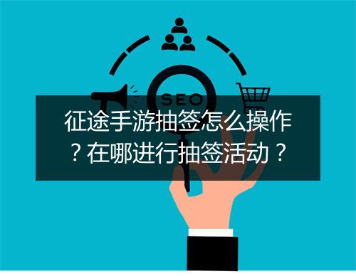 征途手游抽签怎么操作?在哪进行抽签活动?
