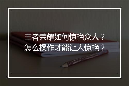 王者荣耀如何惊艳众人？怎么操作才能让人惊艳？