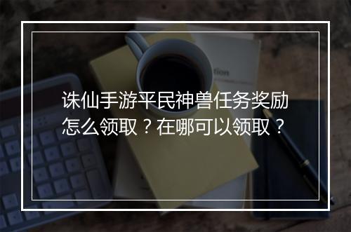 诛仙手游平民神兽任务奖励怎么领取？在哪可以领取？