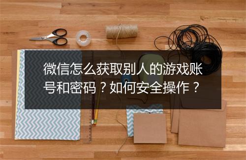 微信怎么获取别人的游戏账号和密码？如何安全操作？