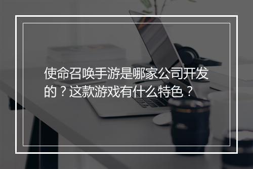 使命召唤手游是哪家公司开发的？这款游戏有什么特色？