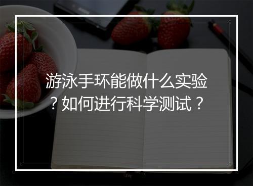 游泳手环能做什么实验？如何进行科学测试？