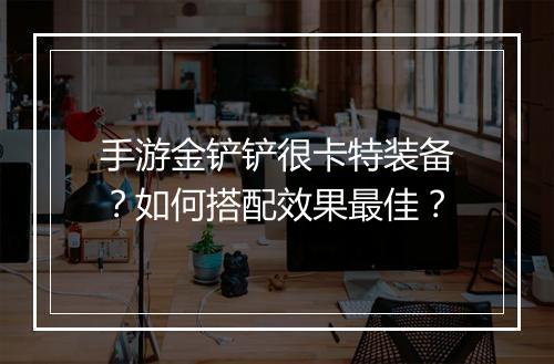 手游金铲铲很卡特装备？如何搭配效果最佳？