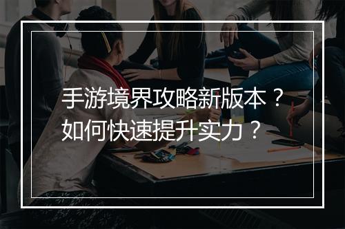 手游境界攻略新版本?如何快速提升实力?