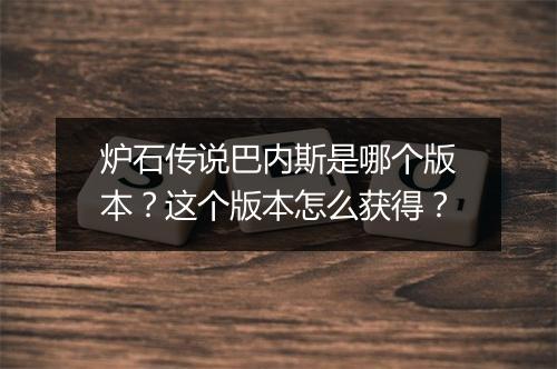 炉石传说巴内斯是哪个版本?这个版本怎么获得?