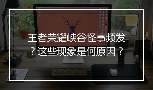 王者荣耀峡谷怪事频发?这些现象是何原因?