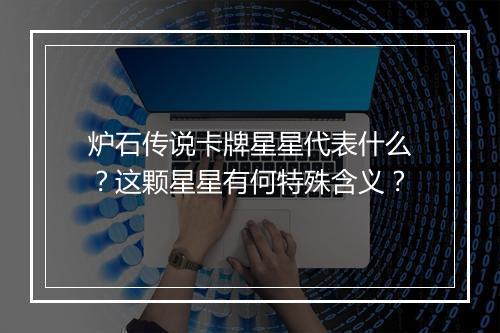 炉石传说卡牌星星代表什么?这颗星星有何特殊含义?