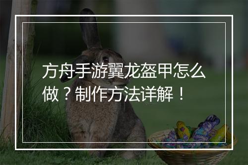 方舟手游翼龙盔甲怎么做?制作方法详解!