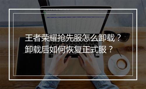 王者荣耀抢先服怎么卸载？卸载后如何恢复正式服？