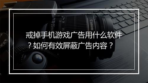 戒掉手机游戏广告用什么软件？如何有效屏蔽广告内容？