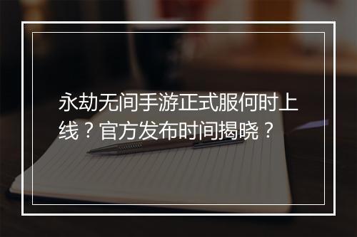 永劫无间手游正式服何时上线?官方发布时间揭晓?