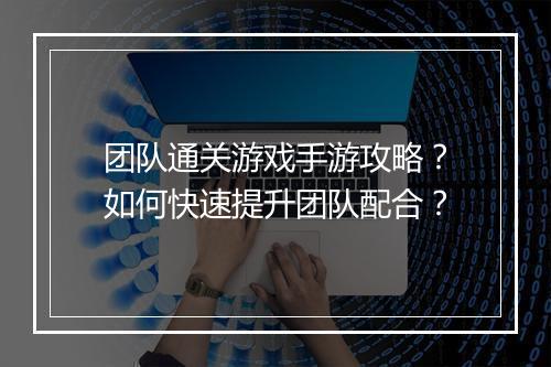 团队通关游戏手游攻略?如何快速提升团队配合?