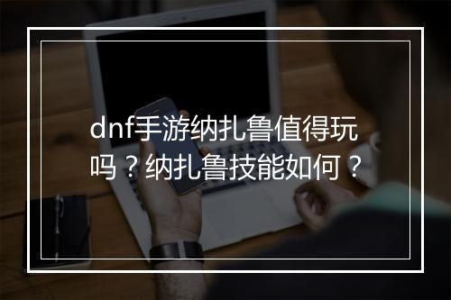 dnf手游纳扎鲁值得玩吗？纳扎鲁技能如何？