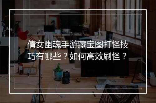 倩女幽魂手游藏宝图打怪技巧有哪些?如何高效刷怪?