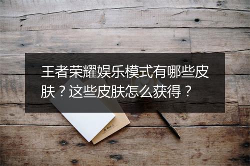 王者荣耀娱乐模式有哪些皮肤?这些皮肤怎么获得?