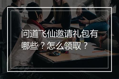 问道飞仙邀请礼包有哪些？怎么领取？