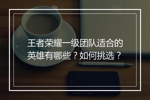 王者荣耀一级团队适合的英雄有哪些?如何挑选?