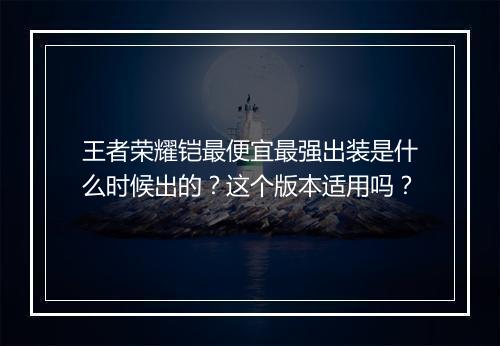 王者荣耀铠最便宜最强出装是什么时候出的?这个版本适用吗?