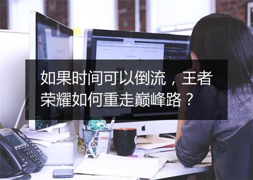 如果时间可以倒流，王者荣耀如何重走巅峰路？