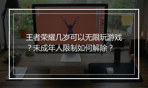 王者荣耀几岁可以无限玩游戏?未成年人限制如何解除?