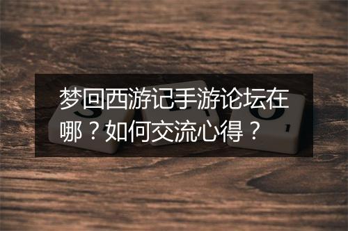 梦回西游记手游论坛在哪?如何交流心得?
