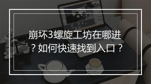 崩坏3螺旋工坊在哪进？如何快速找到入口？