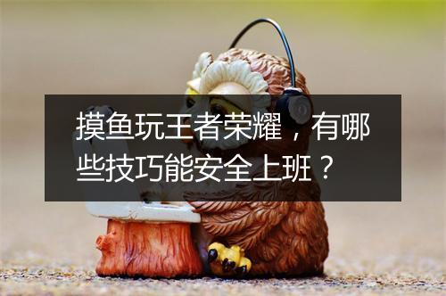 摸鱼玩王者荣耀,有哪些技巧能安全上班?