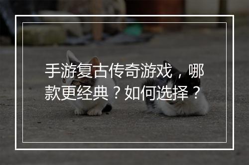 手游复古传奇游戏,哪款更经典?如何选择?