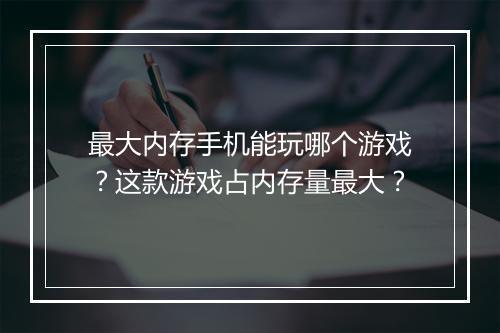 最大内存手机能玩哪个游戏?这款游戏占内存量最大?
