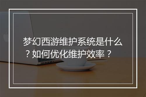 梦幻西游维护系统是什么?如何优化维护效率?