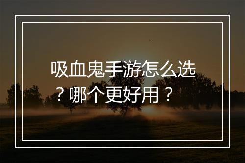 吸血鬼手游怎么选?哪个更好用?