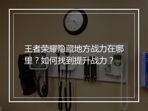 王者荣耀隐藏地方战力在哪里？如何找到提升战力？