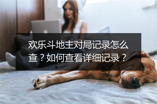 欢乐斗地主对局记录怎么查？如何查看详细记录？