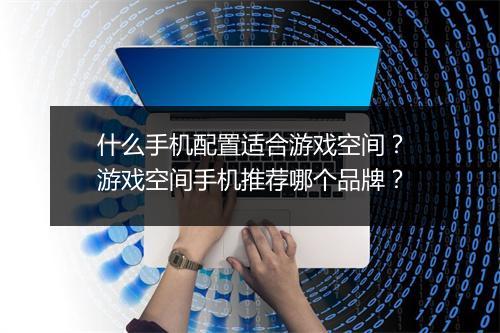 什么手机配置适合游戏空间？游戏空间手机推荐哪个品牌？