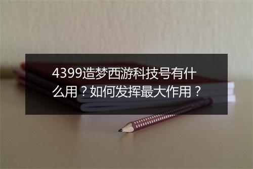 4399造梦西游科技号有什么用？如何发挥最大作用？
