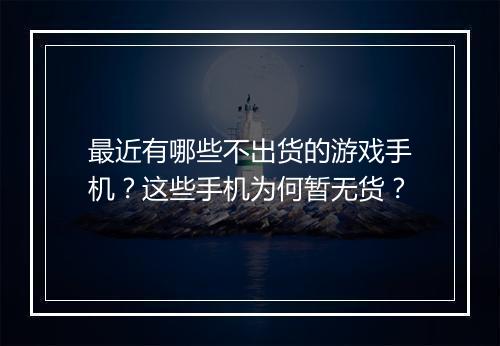 最近有哪些不出货的游戏手机？这些手机为何暂无货？