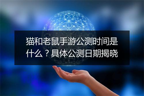 猫和老鼠手游公测时间是什么?具体公测日期揭晓